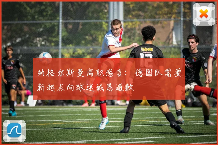 纳格尔斯曼离职感言：德国队需要新起点向球迷诚恳道歉