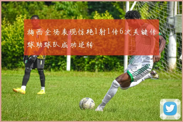 梅西全场表现惊艳1射1传6次关键传球助球队成功逆转