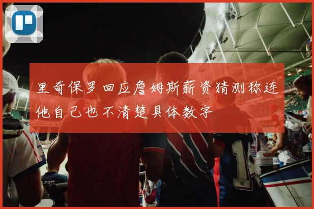 里奇保罗回应詹姆斯薪资猜测称连他自己也不清楚具体数字