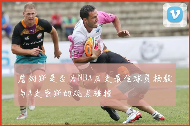 詹姆斯是否为NBA历史最佳球员杨毅与A史密斯的观点碰撞