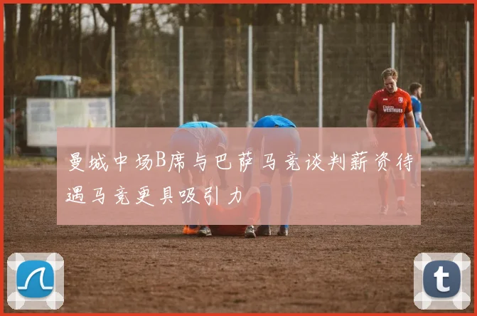 曼城中场B席与巴萨马竞谈判薪资待遇马竞更具吸引力
