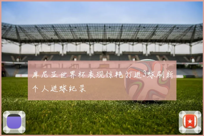 库尼亚世界杯表现惊艳打进3球刷新个人进球纪录