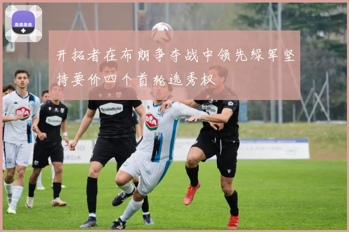 开拓者在布朗争夺战中领先绿军坚持要价四个首轮选秀权