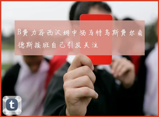 B费力荐西汉姆中场马特乌斯费尔南德斯接班自己引发关注