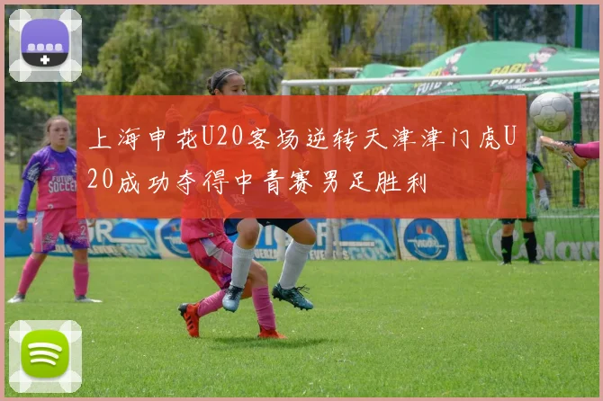 上海申花U20客场逆转天津津门虎U20成功夺得中青赛男足胜利