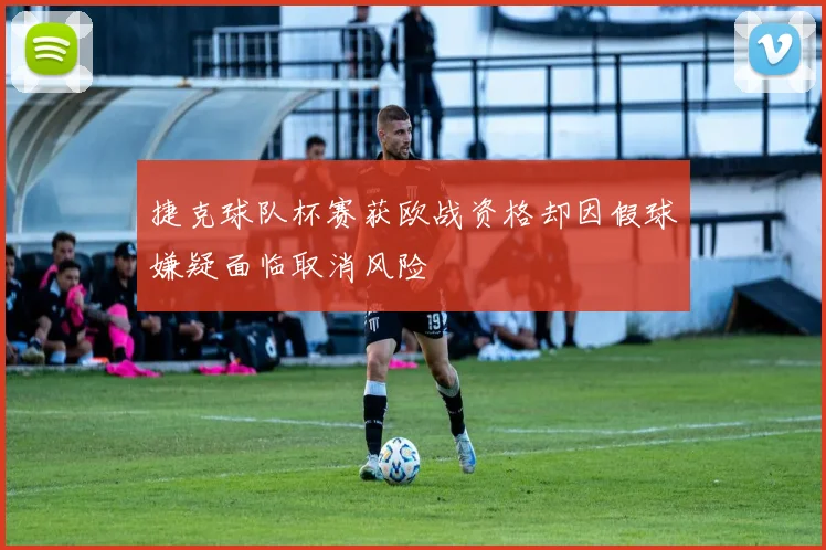 捷克球队杯赛获欧战资格却因假球嫌疑面临取消风险