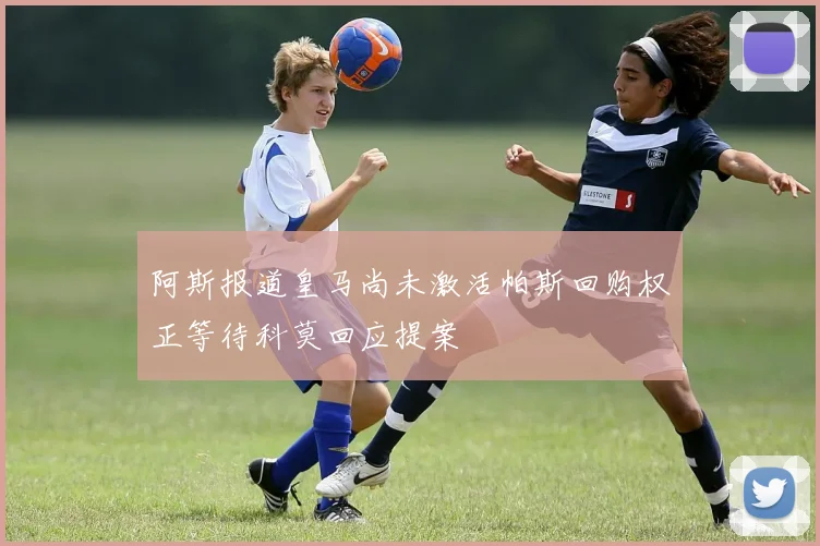 阿斯报道皇马尚未激活帕斯回购权正等待科莫回应提案