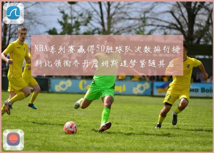 NBA系列赛赢得50胜球队次数排行榜科比领衔乔丹詹姆斯追梦紧随其后