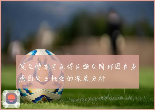 莫兰特本可获得巨额合同却因自身原因失去机会的深度分析