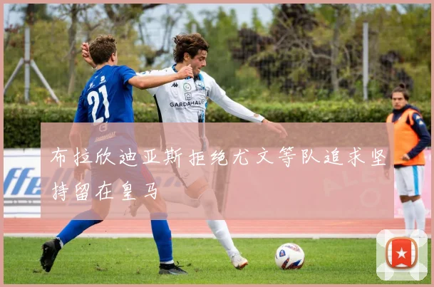 布拉欣迪亚斯拒绝尤文等队追求坚持留在皇马