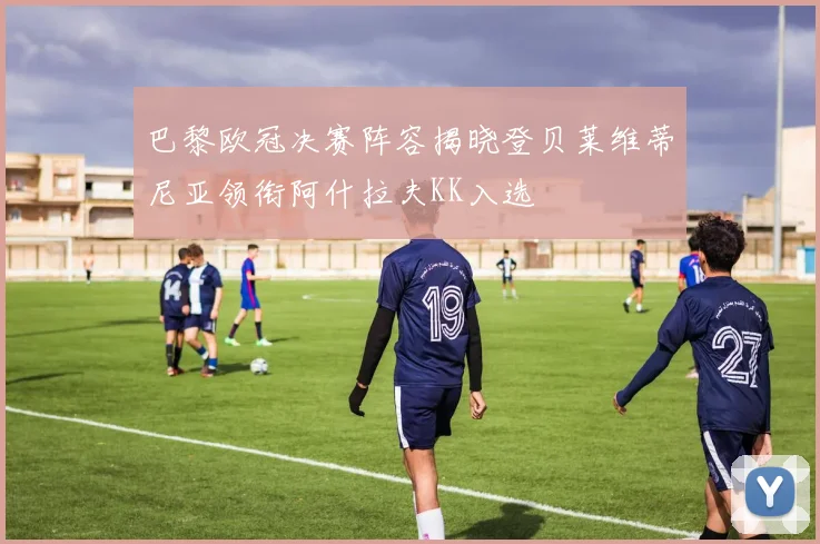 巴黎欧冠决赛阵容揭晓登贝莱维蒂尼亚领衔阿什拉夫KK入选