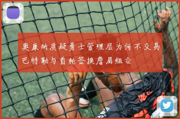 奥康纳质疑勇士管理层为何不交易巴特勒与首轮签换詹眉组合