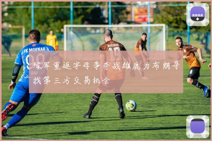 绿军重返字母争夺战雄鹿为布朗寻找第三方交易机会