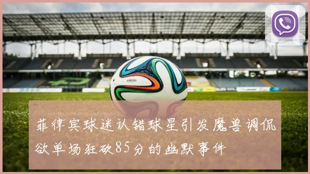 菲律宾球迷认错球星引发魔兽调侃欲单场狂砍85分的幽默事件