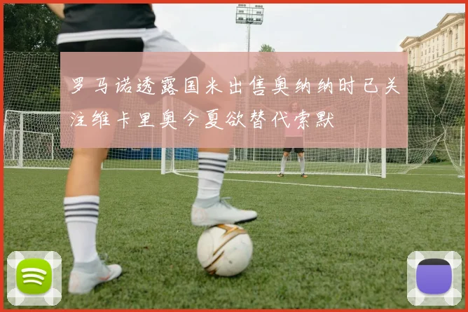 罗马诺透露国米出售奥纳纳时已关注维卡里奥今夏欲替代索默