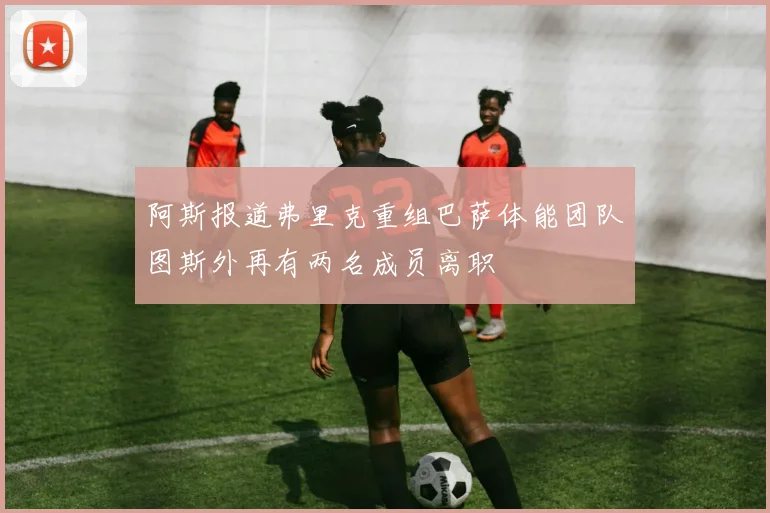 阿斯报道弗里克重组巴萨体能团队图斯外再有两名成员离职