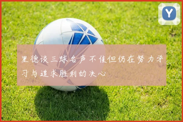 里德谈三球名声不佳但仍在努力学习与追求胜利的决心