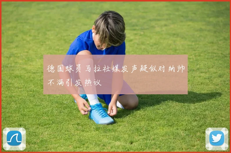德国球员马拉社媒发声疑似对纳帅不满引发热议