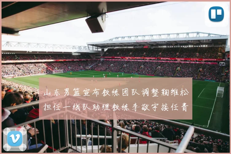 山东男篮宣布教练团队调整鞠维松担任一线队助理教练李敬宇接任青年队主教练