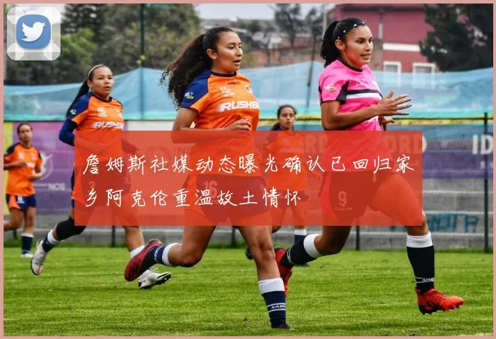 詹姆斯社媒动态曝光确认已回归家乡阿克伦重温故土情怀